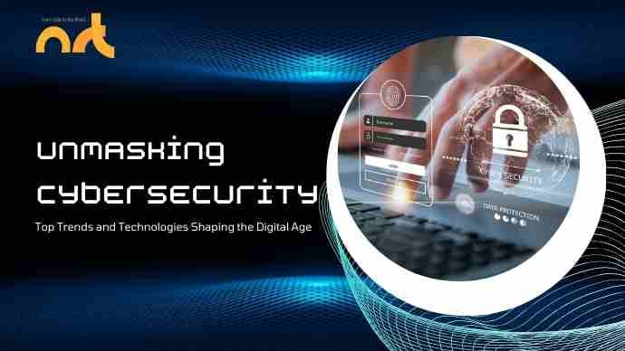 Unmasking Cybersecurity: Top Trends and Technologies Shaping the Digital Age